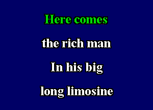 Here comes
the rich man

In his big

long limosine