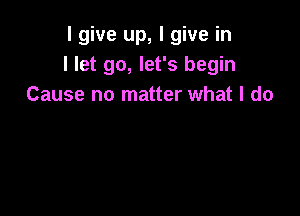 I give up, I give in
I let go, let's begin
Cause no matter what I do