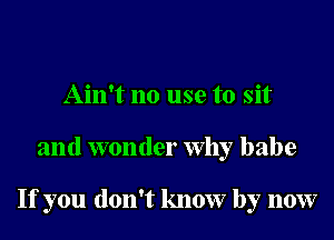 Ain't no use to sit
and wonder Why babe

If you don't know by now