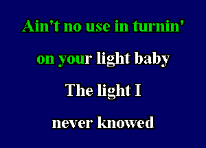 Ain't no use in turnin'

on your light baby

The light I

110V er knowe (l