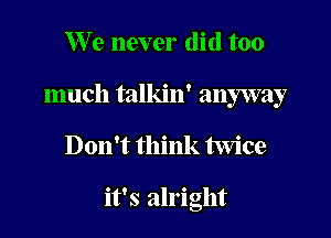 We never did too

much talkin' anyway

Don't think twice

it's alright