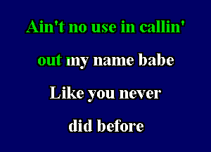 Ain't no use in callin'

out my name babe

Like you never

(lid before