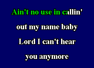 Ain't no use in callin'
out my name baby
Lord I can't hear

you anymore