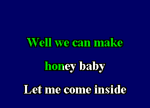 W ell we can make

honey baby

Let me come inside
