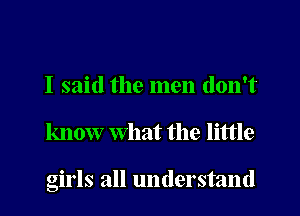 I said the men don't

know what the little

girls all understand