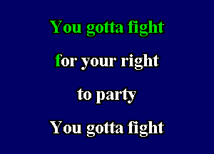 You gotta tight
for your right

to party

You gotta tight