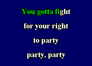 You gotta tight

for your right
to party
party, party