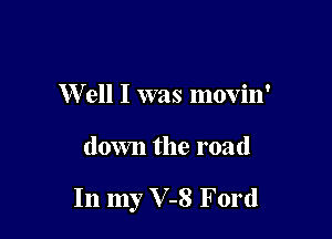 W ell I was movin'

down the road

In my V-8 Ford