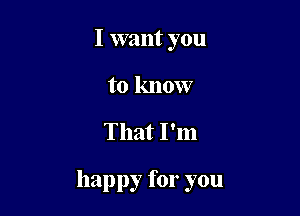 I want you
to know

That I'm

happy for you
