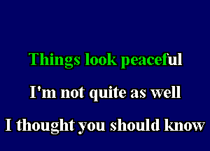 Things 100k peaceful
I'm not quite as well

I thought you should know