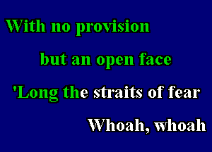 W ith no provision

but an open face

'Long the straits of fear

W hoah, Whoah