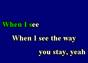 W hen I see

W hen I see the way

you stay, yeah