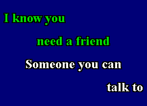 I know you

need a friend

Someone you can

talk to