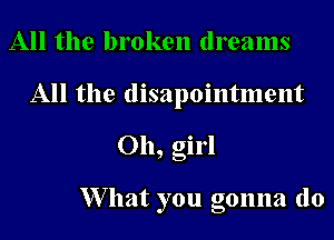All the broken dreams
All the disapointment
Oh, girl

XVllat you gonna do
