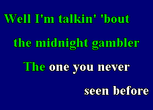 Well I'm talkin' 'bout

the midnight gambler

The one you never

seen before