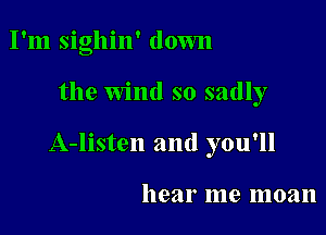 I'm sighin' down

the Wind so sadly

A-listen and you'll

hear me moan