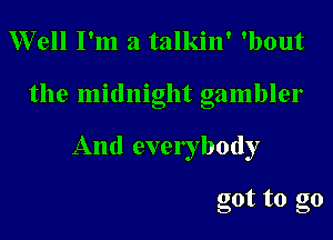 Well I'm a talkin' 'bout

the midnight gambler

And everybody

got to go