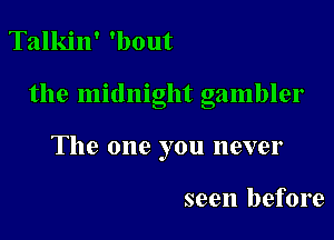 Talkin' 'bout

the midnight gambler

The one you never

seen before