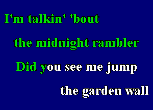 I'm talkin' 'bout
the midnight rambler
Did you see me jump

the garden wall