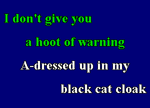 I don't give you

a hoot of warning

A-dressed up in my

black cat cloak