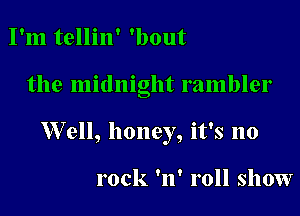 I'm tellin' 'bout

the midnight rambler

Well, honey, it's no

rock 'n' roll show