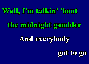 Well, I'm talkin' 'bout

the midnight gambler

And everybody

got to go