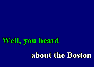 W ell, you heard

about the Boston