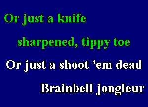 Or just a knife
sharpened, tippy toe

Or just a shoot 'em dead

Brainbell jongleur