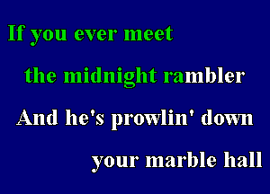 If you ever meet
the midnight rambler
And he's prowlin' down

your marble hall