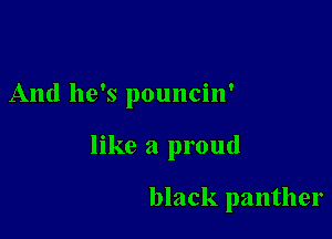 And he's pouncin'

like a proud

black panther