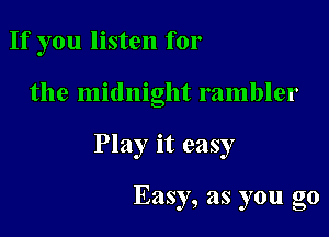 If you listen for

the midnight rambler

Play it easy

Easy, as you go