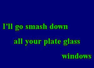I'll go smash down

all your plate glass

windows