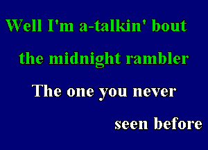 XVell I'm a-talkin' bout
the midnight rambler
The one you never

seen before