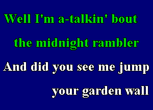 XVell I'm a-talkin' bout
the midnight rambler
And (lid you see me jump

your garden wall