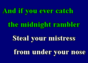 And if you ever catch
the midnight rambler
Steal your mistress

from under your nose