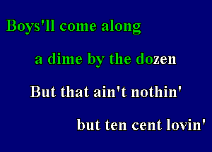 Boys'll come along

a dime by the dozen
But that ain't nothin'

but ten cent lovin'