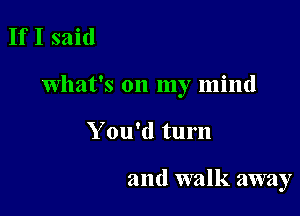 If I said

what's on my mind

You'd turn

and walk away