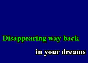 Disappearing way back

in your dreams