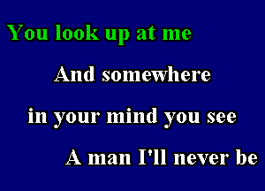 You look up at me

And somewhere

in your mind you see

A man I'll never be