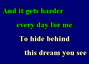 And it gets harder
ever I day for me

To hide behind

this dream you see