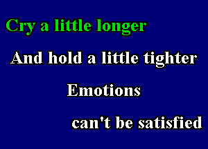 Cry 3 little longer

And hold a little tighter
Emotions

can't be satisfied