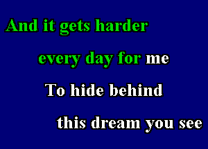 And it gets harder
ever I day for me

To hide behind

this dream you see