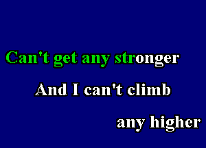 Can't get any stronger

And I can't climb

any higher