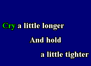 Cry 21 little longer

And hold
a little tighter