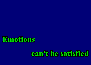 Emotions

can't be satisfied
