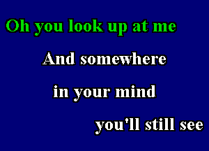 Oh you look up at me

And somewhere
in your mind

you'll still see