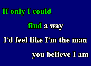 If only I could

find a way

I'd feel like I'm the man

you believe I am