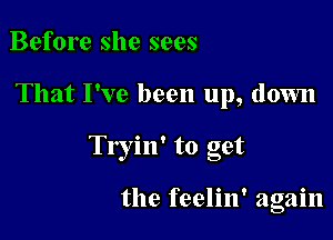 Before she sees

That I've been up, down

Tryin' to get

the feelin' again