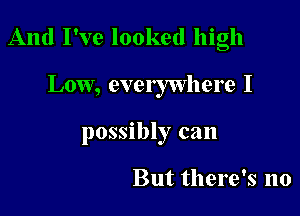 And I've looked high

Low, evelywhere I

possibly can

But there's no