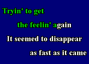 Tryin' to get

the feelin' again

It seemed to disappear

as fast as it came